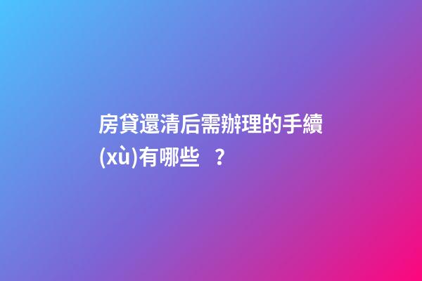 房貸還清后需辦理的手續(xù)有哪些？